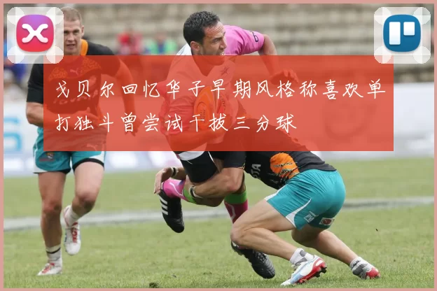 戈贝尔回忆华子早期风格称喜欢单打独斗曾尝试干拔三分球
