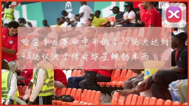哈登季后赛命中率低于35场次达到43场仅次于传奇球星鲍勃库西