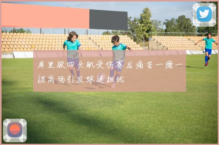 库里股四头肌受伤赛后痛苦一瘸一拐离场引发球迷担忧