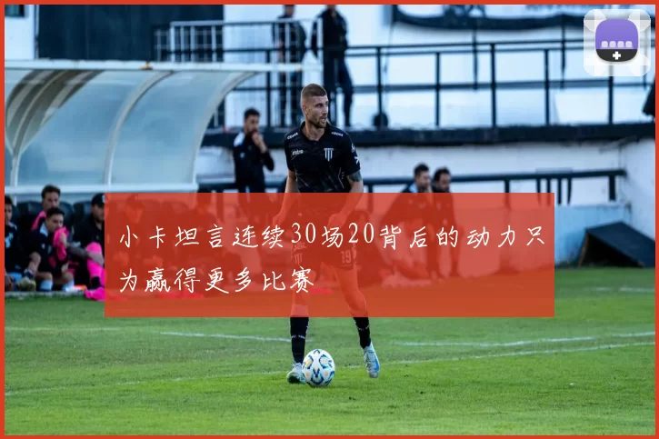 小卡坦言连续30场20背后的动力只为赢得更多比赛