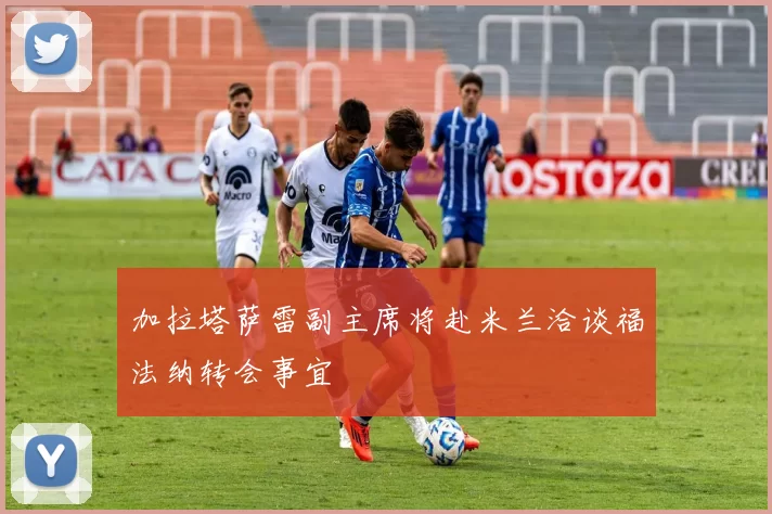 加拉塔萨雷副主席将赴米兰洽谈福法纳转会事宜