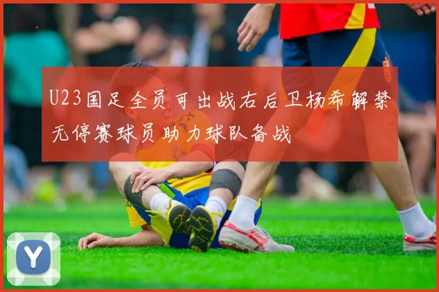 U23国足全员可出战右后卫杨希解禁无停赛球员助力球队备战