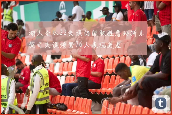 湖人全队22失误仍能取胜詹姆斯东契奇失误频繁76人表现更差